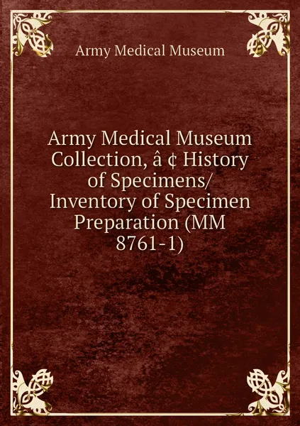 Обложка книги Army Medical Museum Collection, a?? History of Specimens/Inventory of Specimen Preparation (MM 8761-1), Army Medical Museum