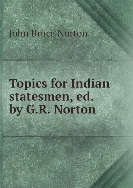 Обложка книги Topics for Indian statesmen, ed. by G.R. Norton, John Bruce Norton