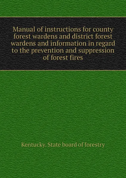 Обложка книги Manual of instructions for county forest wardens and district forest wardens and information in regard to the prevention and suppression of forest fires, Kentucky. State board of forestry