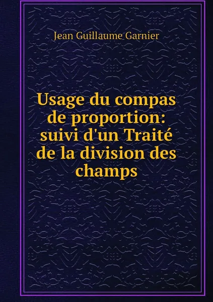 Обложка книги Usage du compas de proportion: suivi d'un Traite de la division des champs, Jean Guillaume Garnier