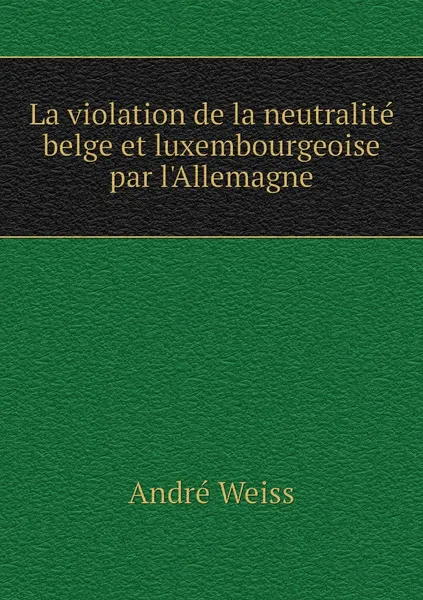 Обложка книги La violation de la neutralite belge et luxembourgeoise par l'Allemagne, André Weiss