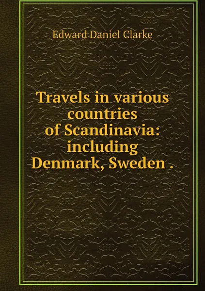 Обложка книги Travels in various countries of Scandinavia: including Denmark, Sweden ., Edward Daniel Clarke