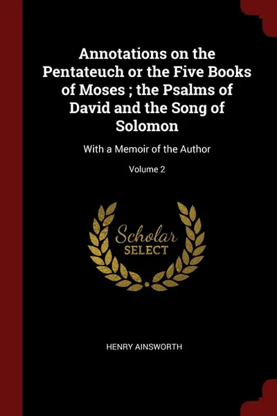 Обложка книги Annotations on the Pentateuch or the Five Books of Moses ; the Psalms of David and the Song of Solomon. With a Memoir of the Author; Volume 2, Henry Ainsworth