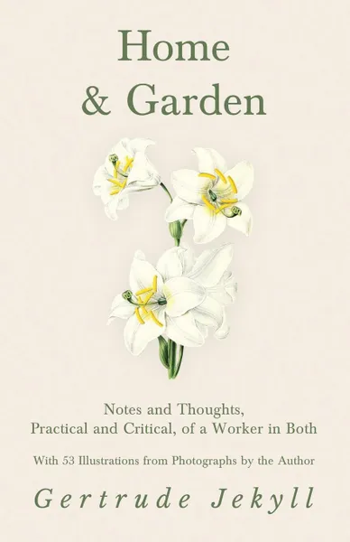 Обложка книги Home and Garden - Notes and Thoughts, Practical and Critical, of a Worker in Both - With 53 Illustrations from Photographs by the Author, Gertrude Jekyll