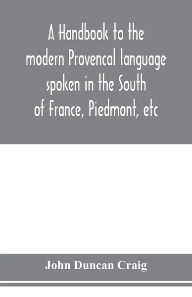 Обложка книги A handbook to the modern Provencal language spoken in the South of France, Piedmont, etc, John Duncan Craig