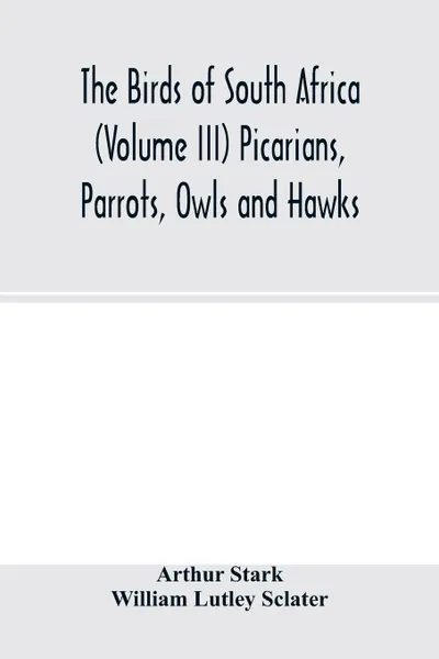 Обложка книги The birds of South Africa (Volume III) Picarians, Parrots, Owls and Hawks, Arthur Stark, William Lutley Sclater