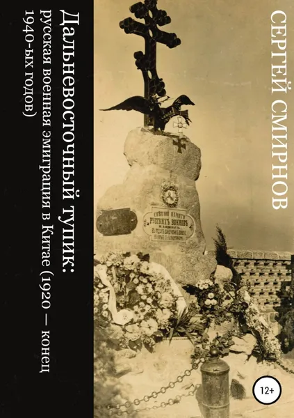 Обложка книги Дальневосточный тупик: русская военная эмиграция в Китае (1920 - конец 1940-ых годов), Сергей Смирнов
