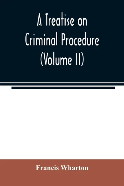 Обложка книги A treatise on criminal procedure (Volume II), Francis Wharton