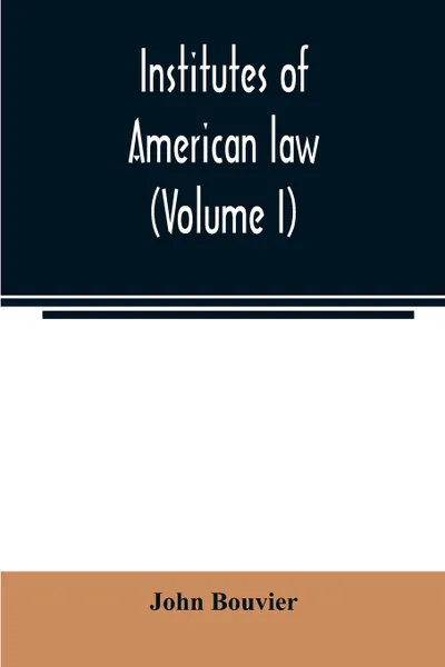 Обложка книги Institutes of American law (Volume I), John Bouvier