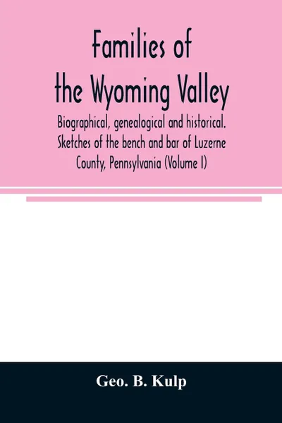 Обложка книги Families of the Wyoming Valley. biographical, genealogical and historical. Sketches of the bench and bar of Luzerne County, Pennsylvania (Volume I), Geo. B. Kulp