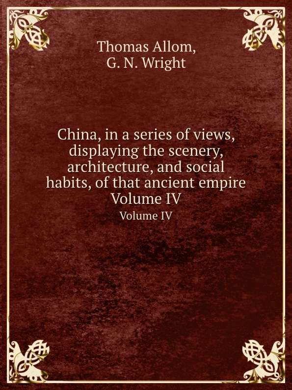 China, in a series of views, displaying the scenery, architecture, and social habits, of that ancient empire. Volume IV