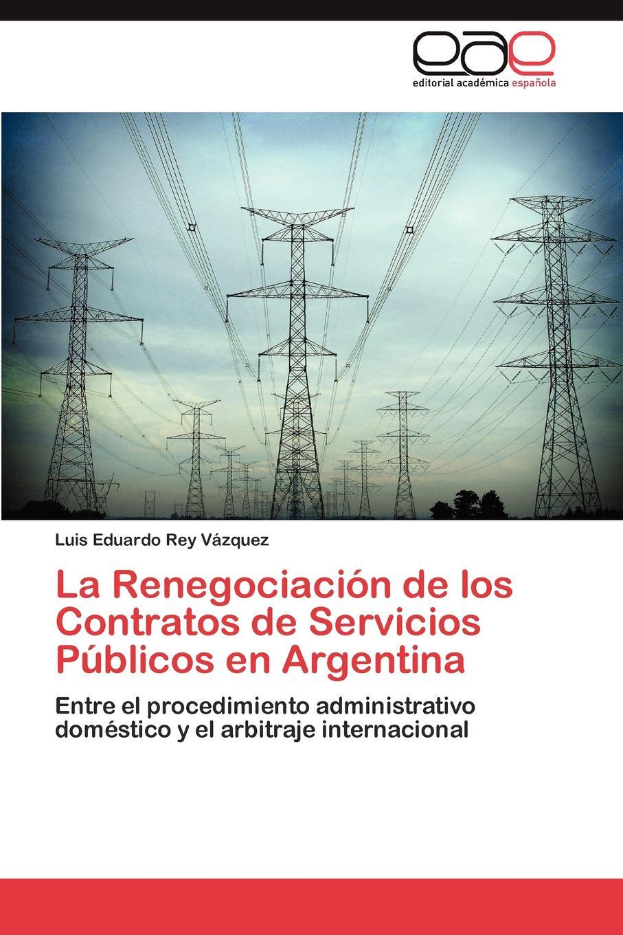 La Renegociacion de los Contratos de Servicios Publicos en Argentina. Rey V?zquez Luis Eduardo La Renegociacion de los Contratos de Servicios Publicos en Argentina. Rey V?zquez Luis Eduardo