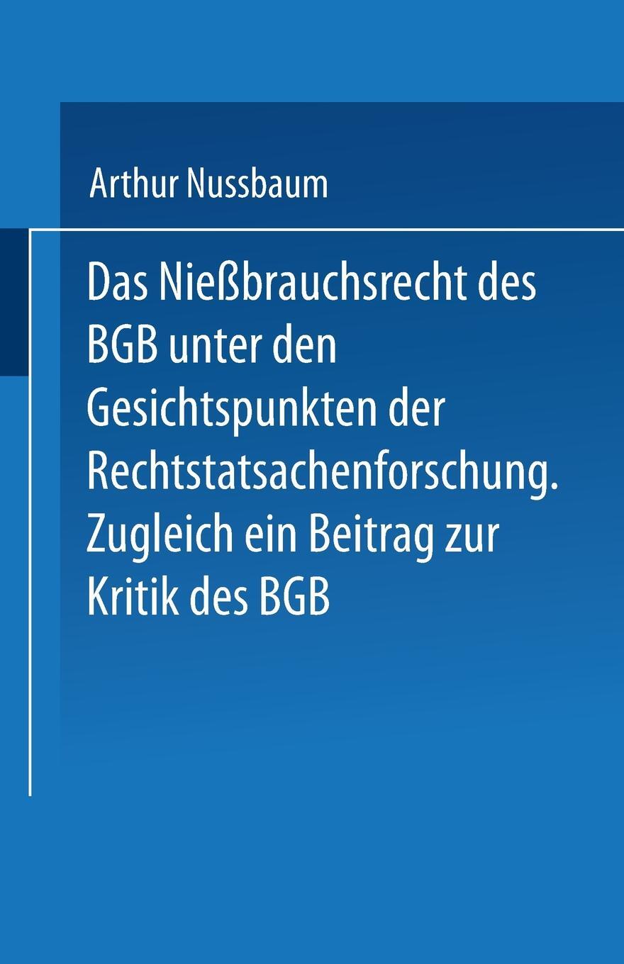 Das Niessbrauchsrecht des BGB. Unter den Gesichtspunkten der Rechtstatsachenforschung. Zugleich ein Beitrag zur Kritik des BGB. Arthur Nussbaum Das Niessbrauchsrecht des BGB. Unter den Gesichtspunkten der Rechtstatsachenforschung. Zugleich ein Beitrag zur Kritik des BGB. Arthur Nussbaum
