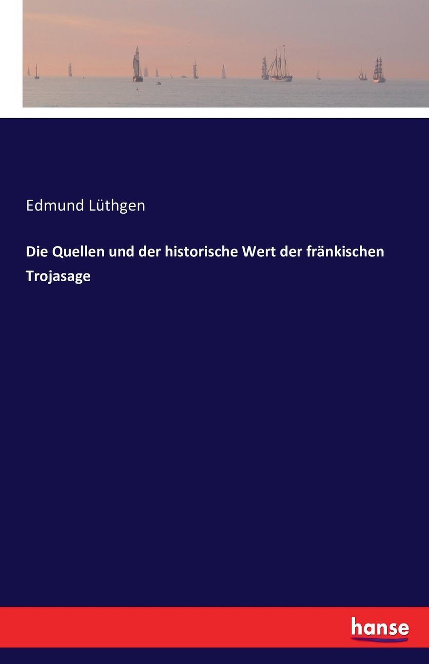 Die Quellen und der historische Wert der frankischen Trojasage. Edmund L?thgen Die Quellen und der historische Wert der frankischen Trojasage. Edmund L?thgen