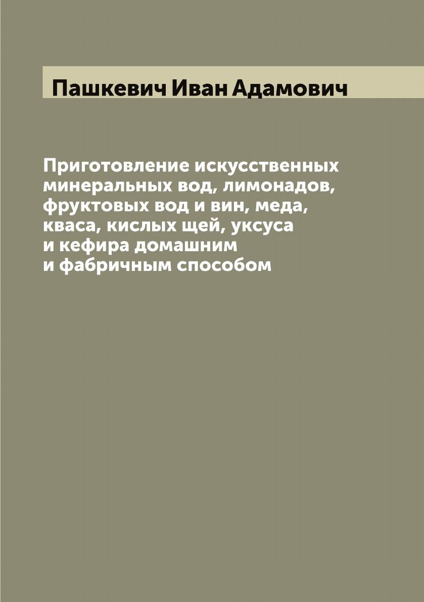 Приготовление искусственных минеральных вод, лимонадов, фруктовых вод и  вин, меда, кваса, кислых щей, уксуса и кефира домашним и фабричным способом  - купить с доставкой по выгодным ценам в интернет-магазине OZON (664040381)