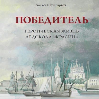 Победитель. Героическая жизнь ледокола Красин | Григорьев Алексей | Электронная аудиокнига