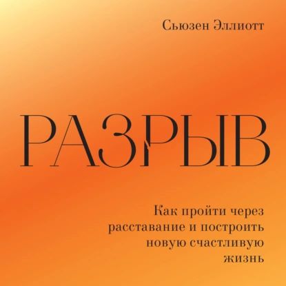 Разрыв. Как пережить расставание и построить новую счастливую жизнь | Эллиотт Сьюзен | Электронная аудиокнига