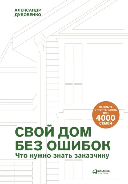 Свой дом без ошибок. Что нужно знать заказчику. На опыте строительства для 4000 семей | Александр Дубовенко | Электронная книга