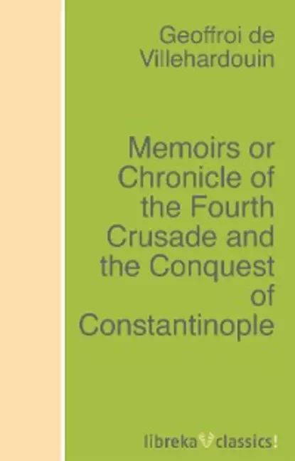 Memoirs or Chronicle of the Fourth Crusade and the Conquest of Constantinople | Villehardouin Geoffroi de | Электронная книга