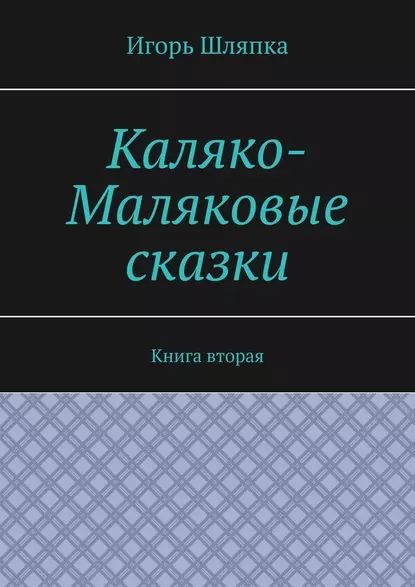 Каляко-Маляковые сказки. Книга вторая | Шляпка Игорь | Электронная книга