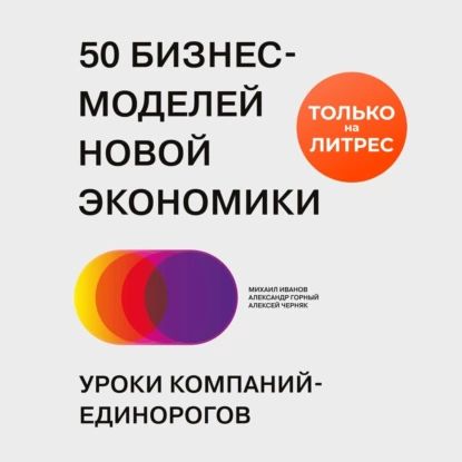 50 бизнес-моделей новой экономики. Уроки компаний-единорогов | Иванов Михаил А., Алексей Черняк | Электронная аудиокнига