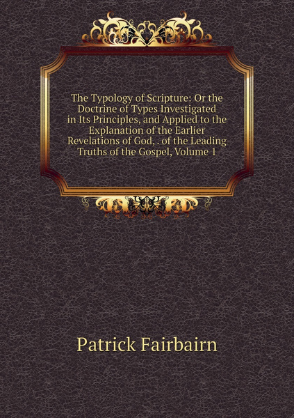 The Typology of Scripture: Or the Doctrine of Types Investigated in Its ...