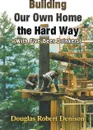 Building Our Own Home the Hard Way (with Five Beer Drinkers) - Douglas Robert Denison