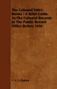 The Colonial Entry-Books - A Brief Guide to the Colonial Records in the Public Record Office Before 1696 - C. S. S. Higham