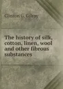 The history of silk, cotton, linen, wool and other fibrous substances - Clinton G. Gilroy