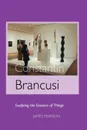 Constantin Brancusi. Sculpting the Essence of Things - James Pearson