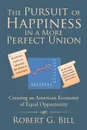 The Pursuit of Happiness in a More Perfect Union. Creating an American Economy of Equal Opportunity - Robert G. Bill