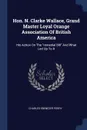 Hon. N. Clarke Wallace, Grand Master Loyal Orange Association Of British America. His Action On The 