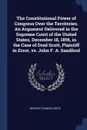 The Constitutional Power of Congress Over the Territories. An Argument Delivered in the Supreme Court of the United States, December 18, 1856, in the Case of Dred Scott, Plaintiff in Error, vs. John F. A. Sandford - George Ticknor Curtis