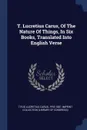 T. Lucretius Carus, Of The Nature Of Things, In Six Books, Translated Into English Verse - Titus Lucretius Carus