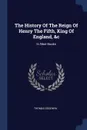 The History Of The Reign Of Henry The Fifth, King Of England, &c. In Nine Books - Thomas Goodwin