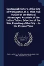 Centennial History of the City of Washington, D. C. With Full Outline of the Natural Advantages, Accounts of the Indian Tribes, Selection of the Site, Founding of the City ... to the Present Time - Harvey W ed Crew, William Bensing Webb, John Wooldridge