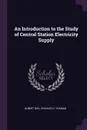 An Introduction to the Study of Central Station Electricity Supply - Albert Gay, Charles H. Yeaman