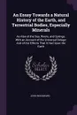 An Essay Towards a Natural History of the Earth, and Terrestrial Bodies, Especially Minerals. As Also of the Sea, Rivers, and Springs. With an Account of the Universal Deluge: And of the Effects That It Had Upon the Earth - John Woodward