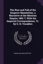 The Rise and Fall of the Emperor Maximilian, a Narrative of the Mexican Empire, 1861-7, With the Imperial Correspondence, Tr. by G. H. Venables - Maximilian, Emile Kératry