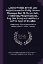 Letters Written By The Late Right Honourable Philip Dormer Stanhope, Earl Of Chesterfield, To His Son, Philip Stanhope, Esq. Late Envoy-extraordinary At The Court Of Dresden. Together With Several Other Pieces On Various Subjects : In Four Volumes, - Eugenia Stanhope, Philip Stanhope