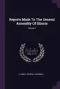 Reports Made To The General Assembly Of Illinois; Volume 1 - Illinois. General Assembly