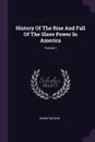 History Of The Rise And Fall Of The Slave Power In America; Volume 1 - Henry Wilson