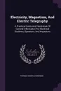 Electricity, Magnetism, And Electric Telegraphy. A Practical Guide And Hand-book Of General Information For Electrical Students, Operators, And Inspectors - Thomas Dixon Lockwood