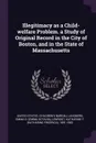 Illegitimacy as a Child-welfare Problem. a Study of Original Record in the City of Boston, and in the State of Massachusetts - Emma O. Lundberg, Katharine F. 1891-1982 Lenroot