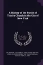 A History of the Parish of Trinity Church in the City of New York. 2 - Morgan Dix, John Adams 1880-1945 Dix, Leicester Crosby Lewis