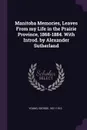 Manitoba Memories, Leaves From my Life in the Prairie Province, 1868-1884. With Introd. by Alexander Sutherland - George Young