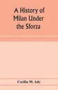 A history of Milan under the Sforza - Cecilia M. Ady