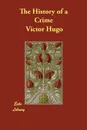 The History of a Crime - Victor Hugo, T. H. Joyce, Arthur Locker