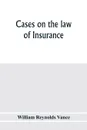 Cases on the law of insurance. selected from decisions of English and American courts - William Reynolds Vance