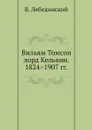Вильям Томсон лорд Кельвин. 1824.1907 гг. - В. Лебединский